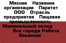 Мясник › Название организации ­ Паритет, ООО › Отрасль предприятия ­ Пищевая промышленность › Минимальный оклад ­ 30 000 - Все города Работа » Вакансии   